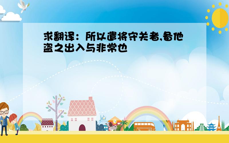 求翻译：所以遣将守关者,备他盗之出入与非常也