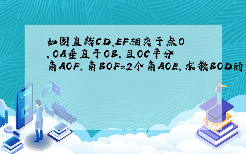 如图直线CD、EF相交于点O,OA垂直于OB,且OC平分角AOF,角BOF=2个角AOE,求教BOD的度数.（图如下