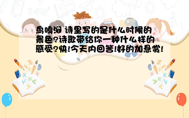 鸟鸣涧 诗里写的是什么时候的景色?诗歌带给你一种什么样的感受?快!今天内回答!好的加悬赏!