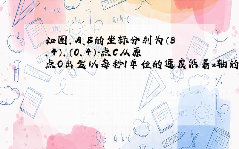 如图,A、B的坐标分别为（8,4）,（0,4）．点C从原点O出发以每秒1单位的速度沿着x轴的正方向运动,设运动时间为t（