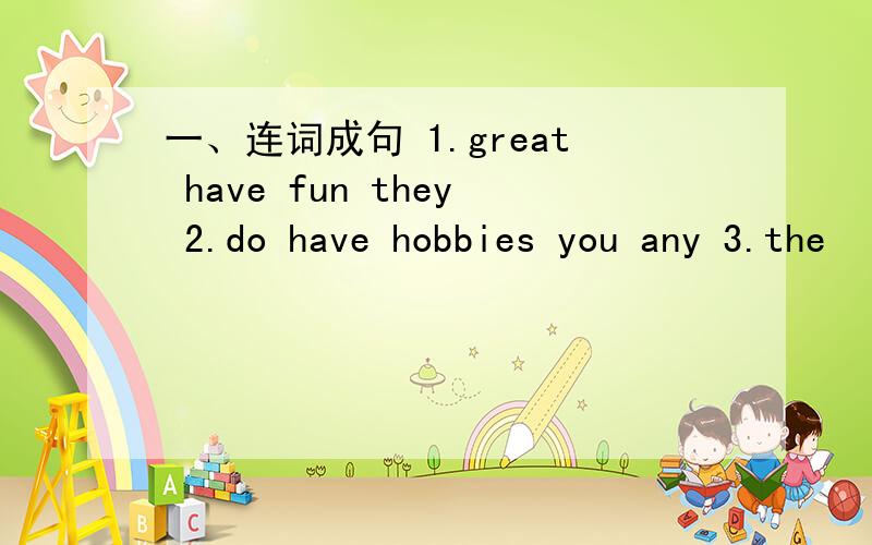 一、连词成句 1.great have fun they 2.do have hobbies you any 3.the