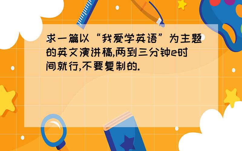 求一篇以“我爱学英语”为主题的英文演讲稿,两到三分钟e时间就行,不要复制的.