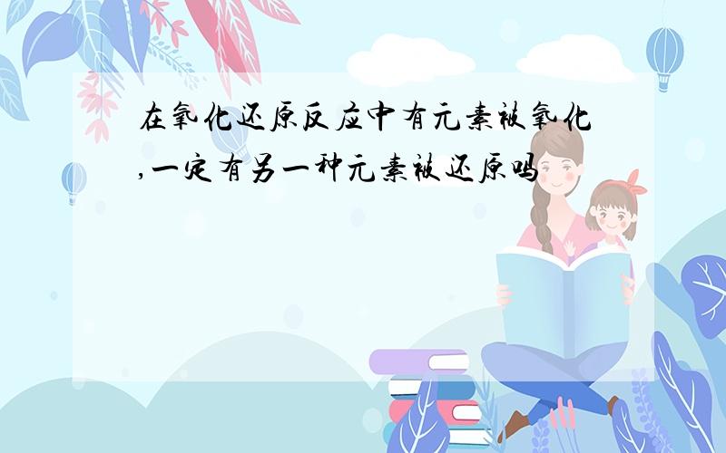 在氧化还原反应中有元素被氧化,一定有另一种元素被还原吗