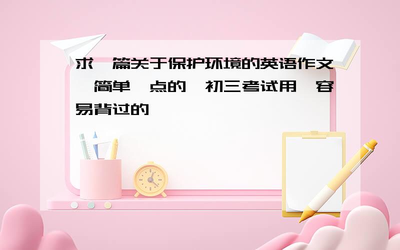 求一篇关于保护环境的英语作文,简单一点的,初三考试用,容易背过的,