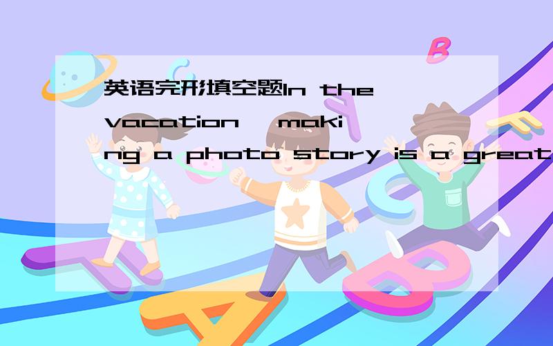 英语完形填空题In the vacation, making a photo story is a great digi