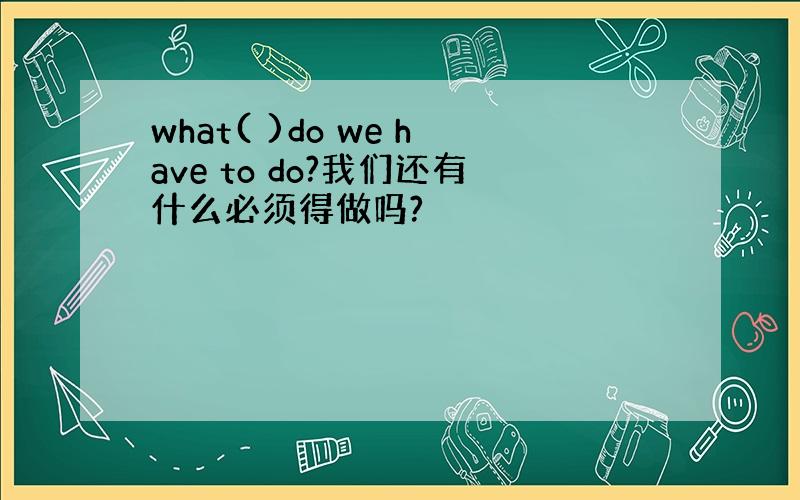 what( )do we have to do?我们还有什么必须得做吗?