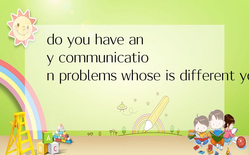 do you have any communication problems whose is different yo