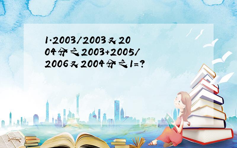 1.2003/2003又2004分之2003+2005/2006又2004分之1=?
