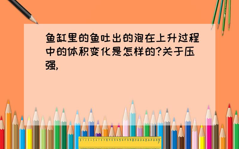 鱼缸里的鱼吐出的泡在上升过程中的体积变化是怎样的?关于压强,