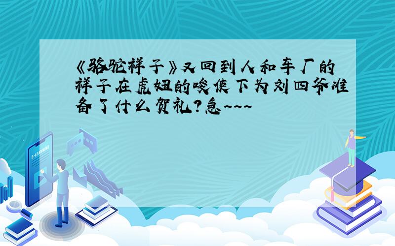 《骆驼祥子》又回到人和车厂的祥子在虎妞的唆使下为刘四爷准备了什么贺礼?急~~~