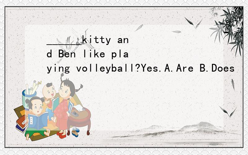 ______kitty and Ben like playing volleyball?Yes.A.Are B.Does