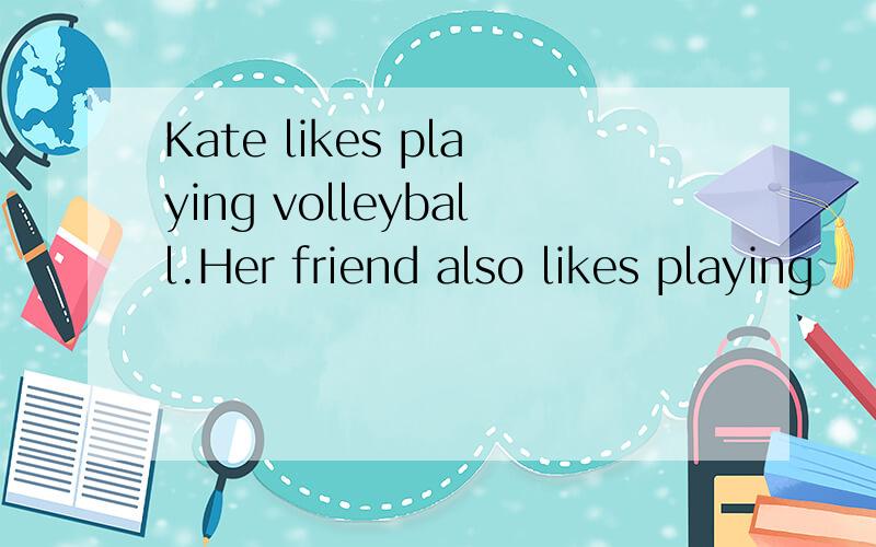 Kate likes playing volleyball.Her friend also likes playing