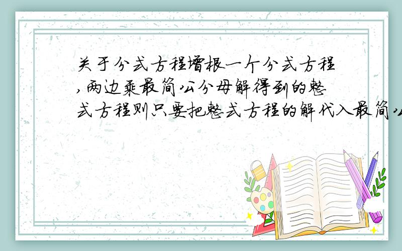 关于分式方程增根一个分式方程,两边乘最简公分母解得到的整式方程则只要把整式方程的解代入最简公分母后不等于0这个解就一定是