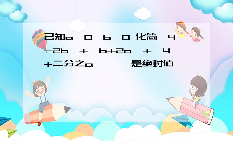 已知a＞0,b＜0 化简丨4-2b丨+丨b+2a丨+丨4+二分之a丨 丨丨是绝对值