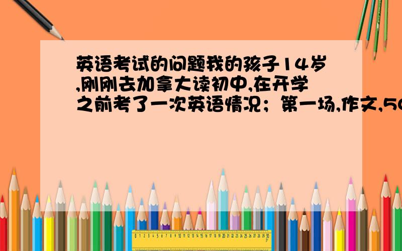 英语考试的问题我的孩子14岁,刚刚去加拿大读初中,在开学之前考了一次英语情况；第一场,作文,500字,我最敬佩的人第二场