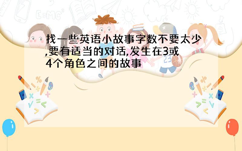 找一些英语小故事字数不要太少,要有适当的对话,发生在3或4个角色之间的故事