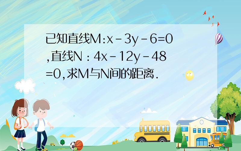 已知直线M:x-3y-6=0,直线N：4x-12y-48=0,求M与N间的距离.