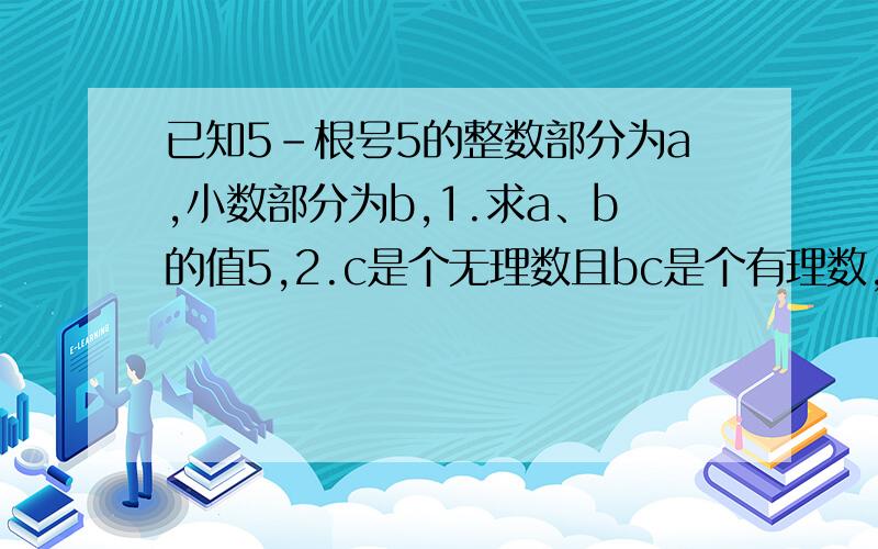 已知5-根号5的整数部分为a,小数部分为b,1.求a、b的值5,2.c是个无理数且bc是个有理数,你能写出数c的值吗