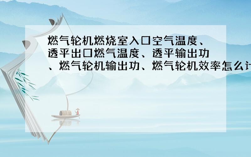 燃气轮机燃烧室入口空气温度、透平出口燃气温度、透平输出功、燃气轮机输出功、燃气轮机效率怎么计算