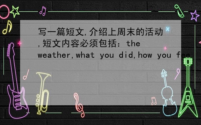 写一篇短文,介绍上周末的活动,短文内容必须包括：the weather,what you did,how you fee