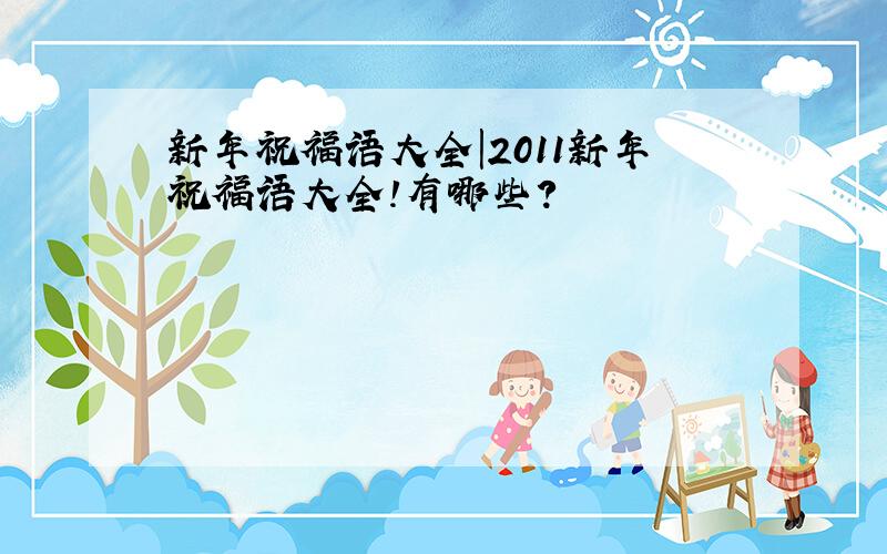 新年祝福语大全|2011新年祝福语大全!有哪些?