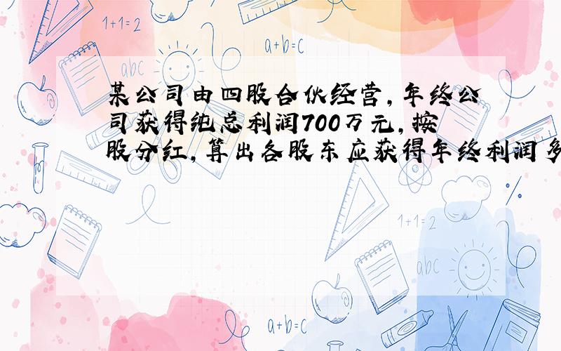 某公司由四股合伙经营，年终公司获得纯总利润700万元，按股分红，算出各股东应获得年终利润多少钱，填入下表．