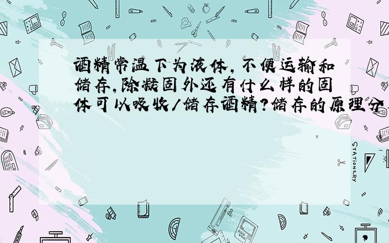 酒精常温下为液体,不便运输和储存,除凝固外还有什么样的固体可以吸收/储存酒精?储存的原理分别是什么?(并请附方程)