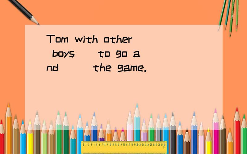 Tom with other boys__to go and___the game.