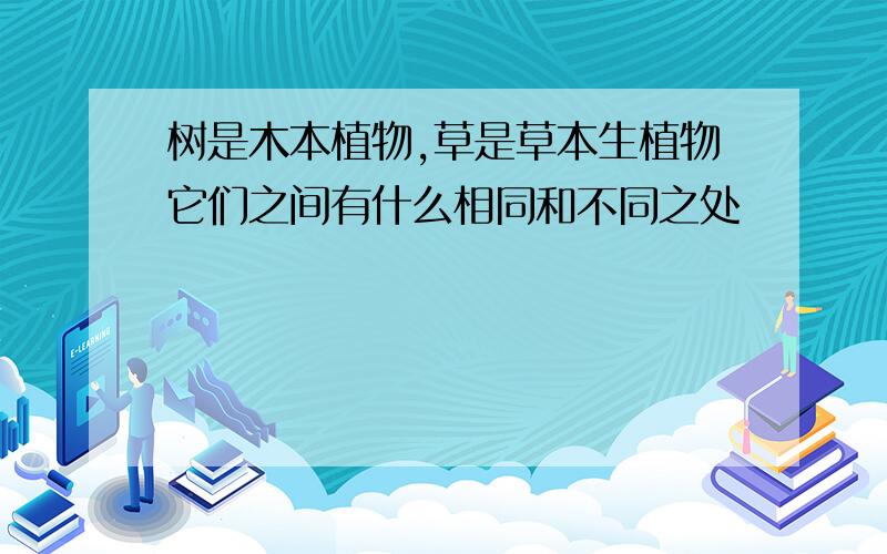 树是木本植物,草是草本生植物它们之间有什么相同和不同之处