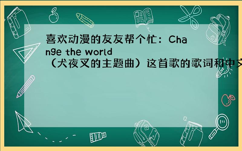 喜欢动漫的友友帮个忙：Change the world （犬夜叉的主题曲）这首歌的歌词和中文意思.