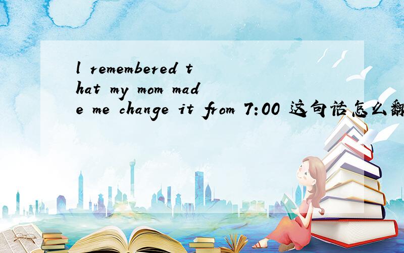 l remembered that my mom made me change it from 7:00 这句话怎么翻译