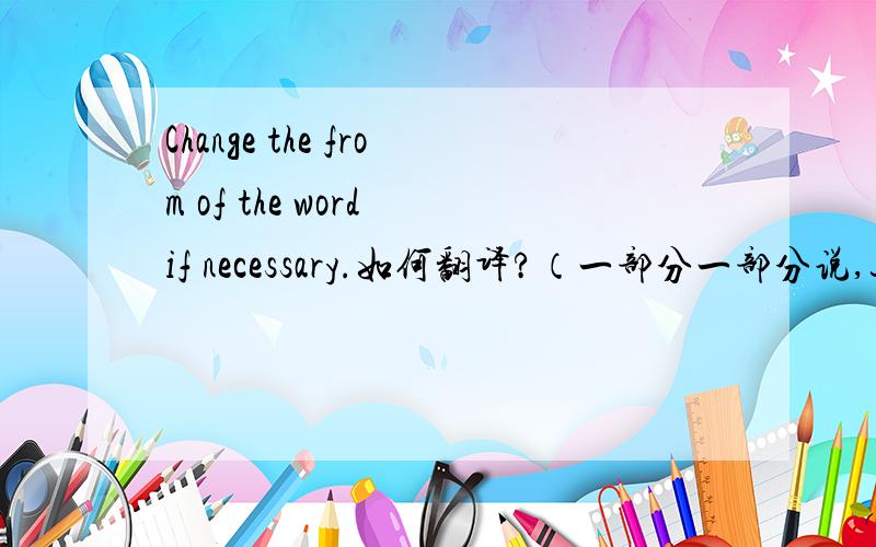 Change the from of the word if necessary.如何翻译?（一部分一部分说,这句话不好