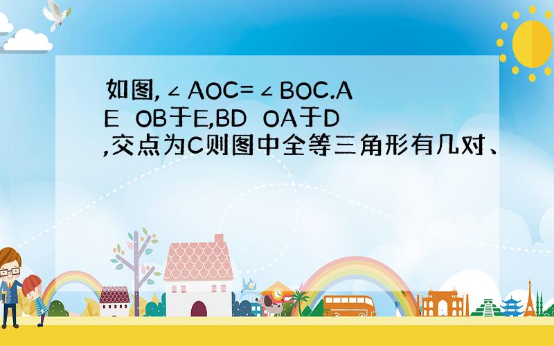 如图,∠AOC=∠BOC.AE⊥OB于E,BD⊥OA于D,交点为C则图中全等三角形有几对、