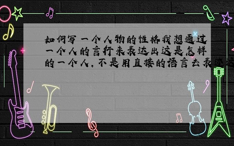 如何写一个人物的性格我想通过一个人的言行来表达出这是怎样的一个人,不是用直接的语言去表述这是一个怎样的人