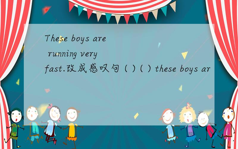 These boys are running very fast.改成感叹句 ( ) ( ) these boys ar