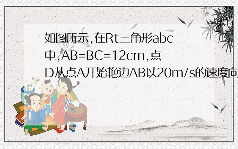 如图所示,在Rt三角形abc中,AB=BC=12cm,点D从点A开始艳边AB以20m/s的速度向点B移动