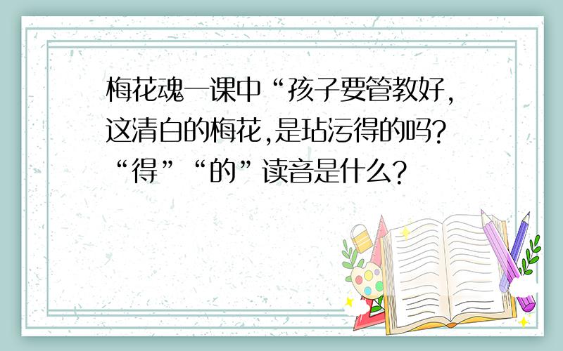 梅花魂一课中“孩子要管教好,这清白的梅花,是玷污得的吗?“得”“的”读音是什么?