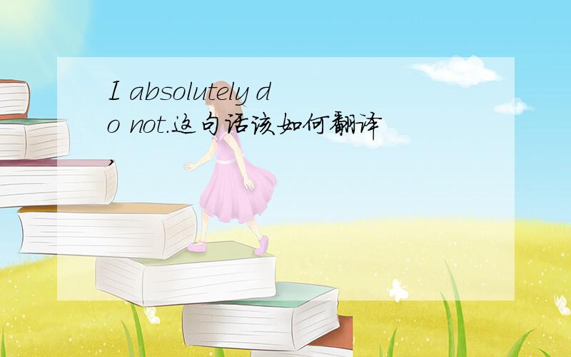 I absolutely do not.这句话该如何翻译,