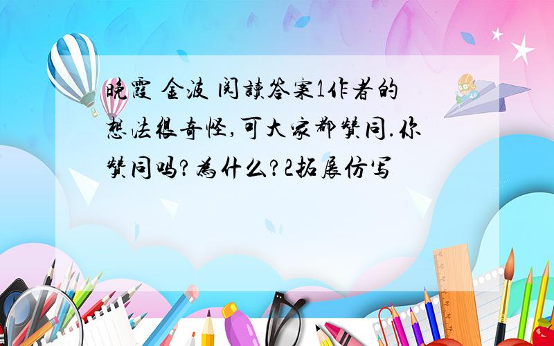 晚霞 金波 阅读答案1作者的想法很奇怪,可大家都赞同.你赞同吗?为什么?2拓展仿写