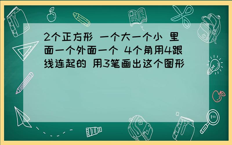 2个正方形 一个大一个小 里面一个外面一个 4个角用4跟线连起的 用3笔画出这个图形