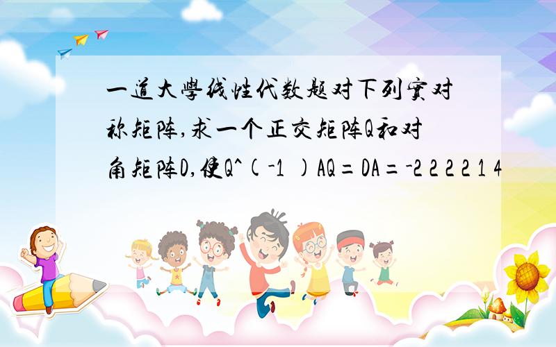 一道大学线性代数题对下列实对称矩阵,求一个正交矩阵Q和对角矩阵D,使Q^(-1 )AQ=DA=-2 2 2 2 1 4