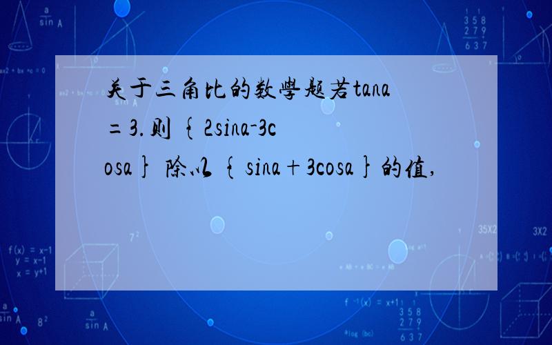 关于三角比的数学题若tana=3.则 {2sina-3cosa} 除以 {sina+3cosa}的值,