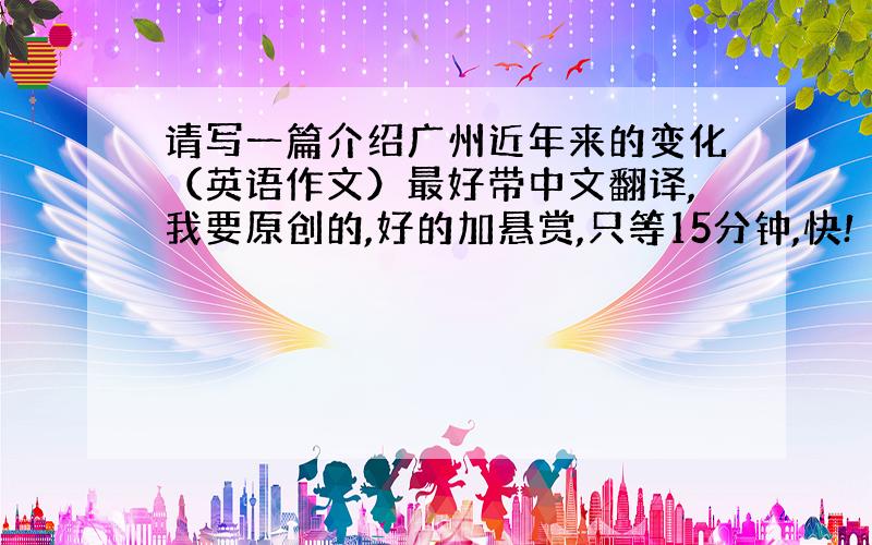 请写一篇介绍广州近年来的变化（英语作文）最好带中文翻译,我要原创的,好的加悬赏,只等15分钟,快!