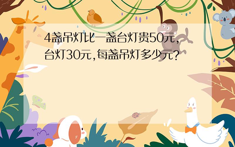 4盏吊灯比一盏台灯贵50元,台灯30元,每盏吊灯多少元?