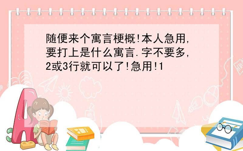 随便来个寓言梗概!本人急用,要打上是什么寓言.字不要多,2或3行就可以了!急用!1