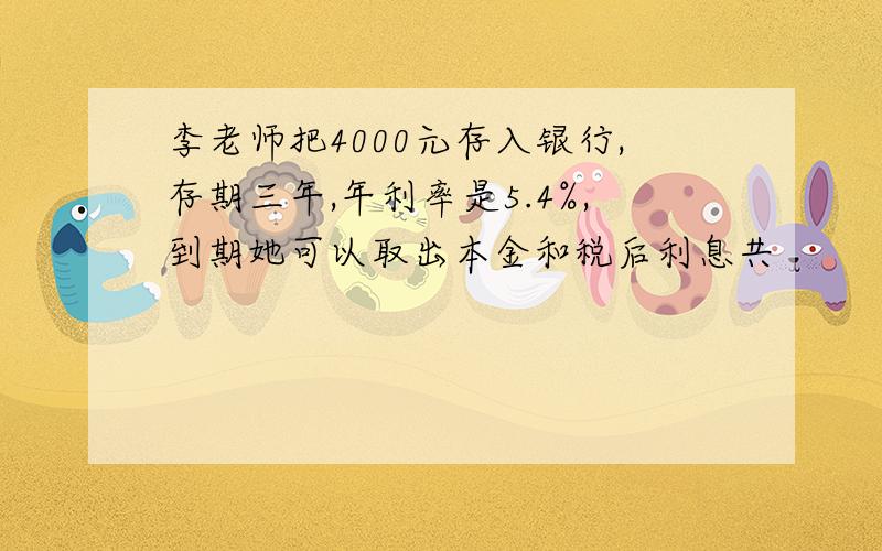 李老师把4000元存入银行,存期三年,年利率是5.4%,到期她可以取出本金和税后利息共