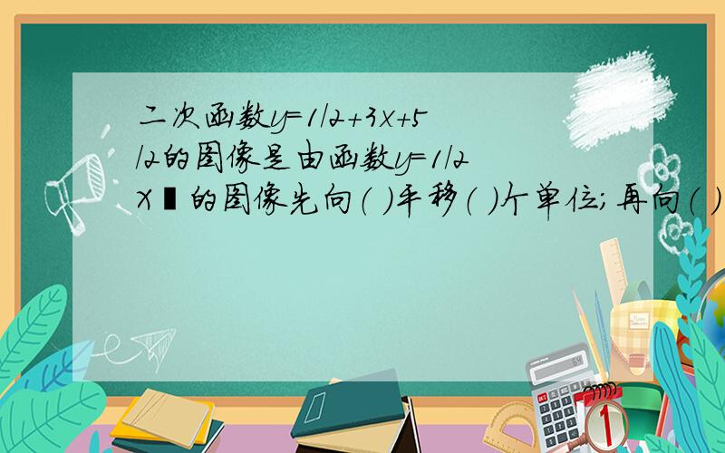 二次函数y=1/2+3x+5/2的图像是由函数y=1/2X²的图像先向（ ）平移（ ）个单位；再向（ ）平移（