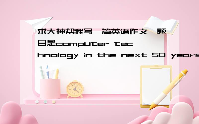 求大神帮我写一篇英语作文,题目是computer technology in the next 50 years