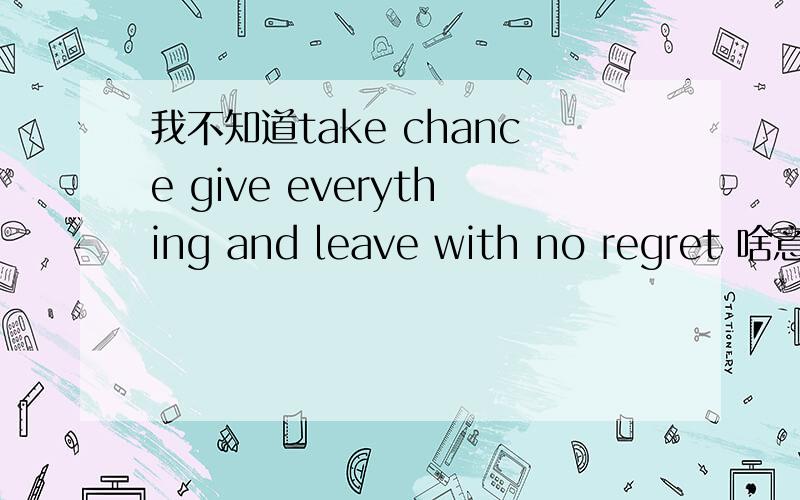 我不知道take chance give everything and leave with no regret 啥意思