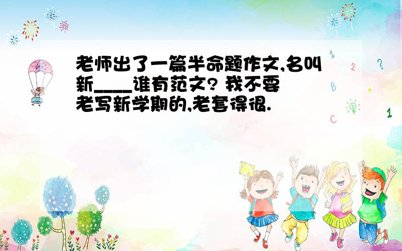 老师出了一篇半命题作文,名叫新____谁有范文? 我不要老写新学期的,老套得很.